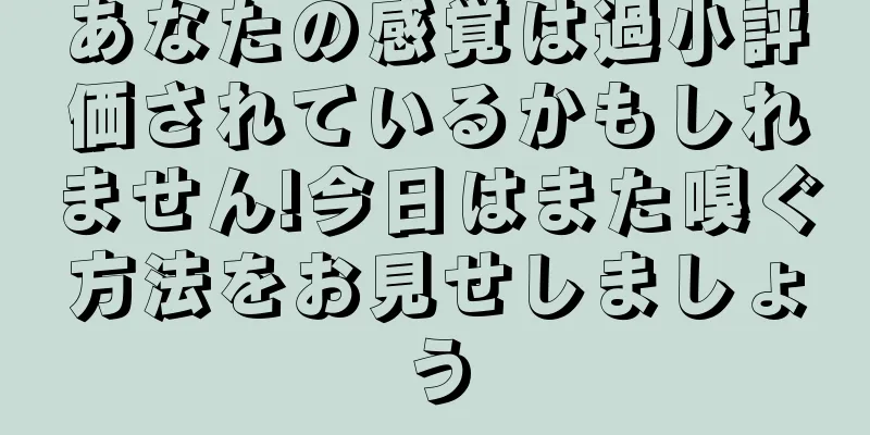 あなたの感覚は過小評価されているかもしれません!今日はまた嗅ぐ方法をお見せしましょう