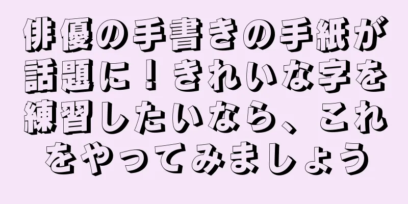 俳優の手書きの手紙が話題に！きれいな字を練習したいなら、これをやってみましょう