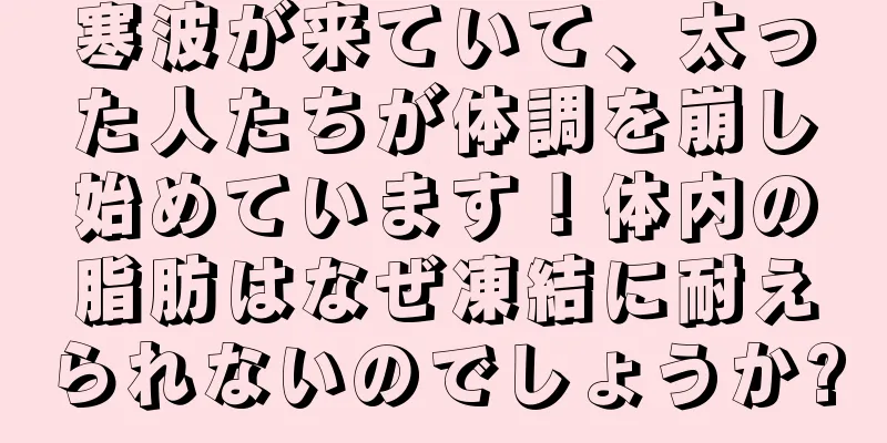 寒波が来ていて、太った人たちが体調を崩し始めています！体内の脂肪はなぜ凍結に耐えられないのでしょうか?