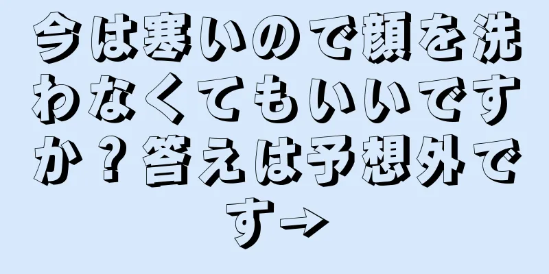 今は寒いので顔を洗わなくてもいいですか？答えは予想外です→