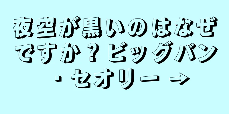 夜空が黒いのはなぜですか？ビッグバン・セオリー →