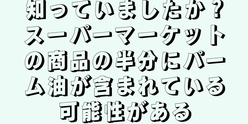 知っていましたか？スーパーマーケットの商品の半分にパーム油が含まれている可能性がある