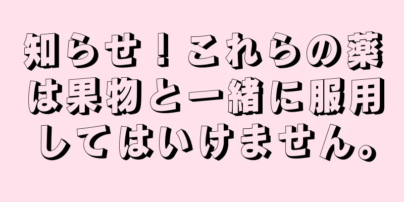 知らせ！これらの薬は果物と一緒に服用してはいけません。