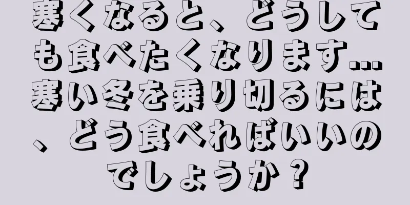 寒くなると、どうしても食べたくなります...寒い冬を乗り切るには、どう食べればいいのでしょうか？