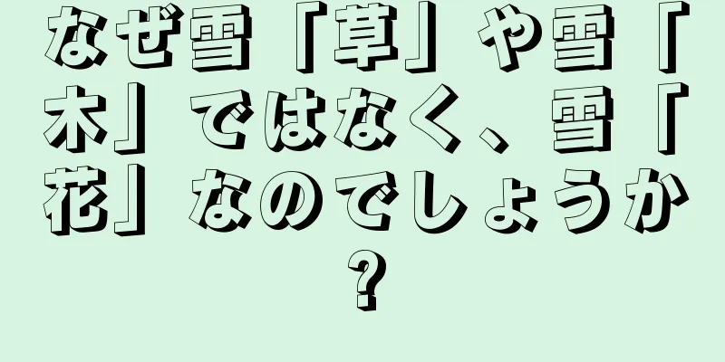 なぜ雪「草」や雪「木」ではなく、雪「花」なのでしょうか?