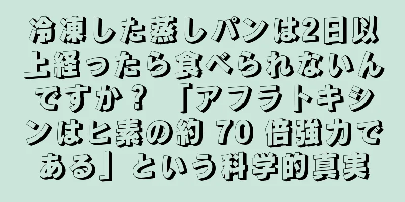 冷凍した蒸しパンは2日以上経ったら食べられないんですか？ 「アフラトキシンはヒ素の約 70 倍強力である」という科学的真実