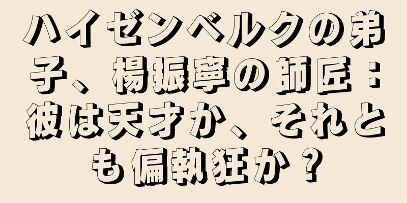 ハイゼンベルクの弟子、楊振寧の師匠：彼は天才か、それとも偏執狂か？