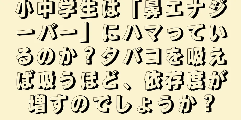 小中学生は「鼻エナジーバー」にハマっているのか？タバコを吸えば吸うほど、依存度が増すのでしょうか？