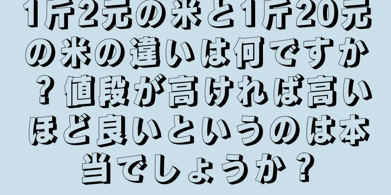 1斤2元の米と1斤20元の米の違いは何ですか？値段が高ければ高いほど良いというのは本当でしょうか？
