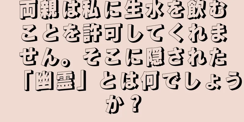 両親は私に生水を飲むことを許可してくれません。そこに隠された「幽霊」とは何でしょうか？