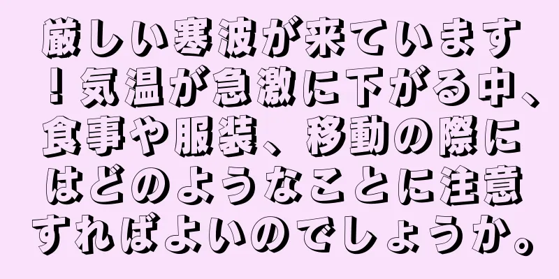 厳しい寒波が来ています！気温が急激に下がる中、食事や服装、移動の際にはどのようなことに注意すればよいのでしょうか。