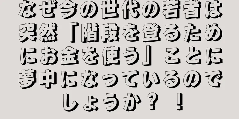 なぜ今の世代の若者は突然「階段を登るためにお金を使う」ことに夢中になっているのでしょうか？ ！