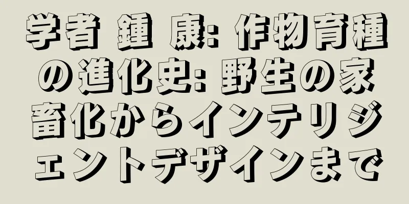 学者 鍾 康: 作物育種の進化史: 野生の家畜化からインテリジェントデザインまで