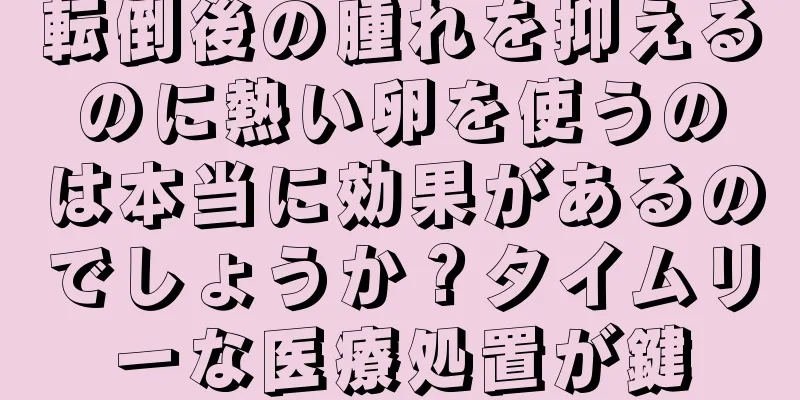 転倒後の腫れを抑えるのに熱い卵を使うのは本当に効果があるのでしょうか？タイムリーな医療処置が鍵