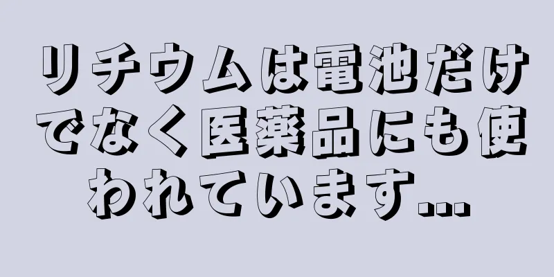 リチウムは電池だけでなく医薬品にも使われています...