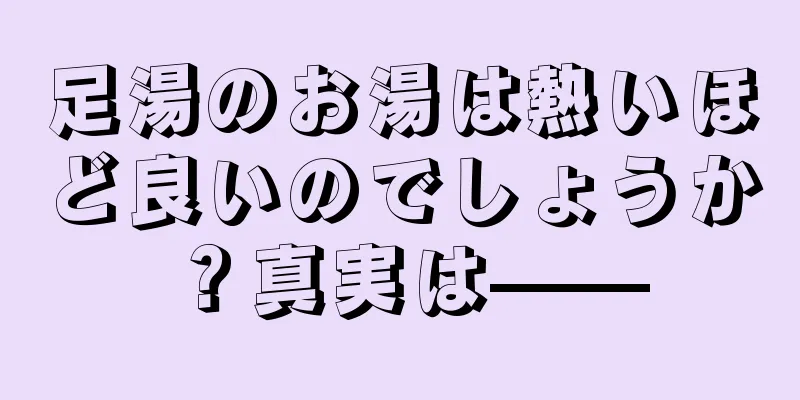 足湯のお湯は熱いほど良いのでしょうか？真実は——