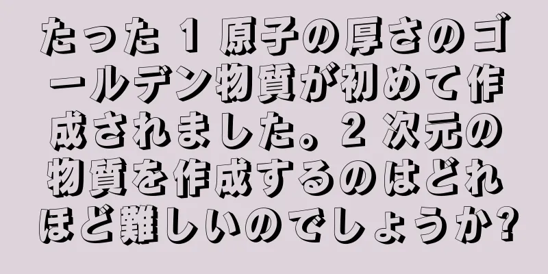 たった 1 原子の厚さのゴールデン物質が初めて作成されました。2 次元の物質を作成するのはどれほど難しいのでしょうか?