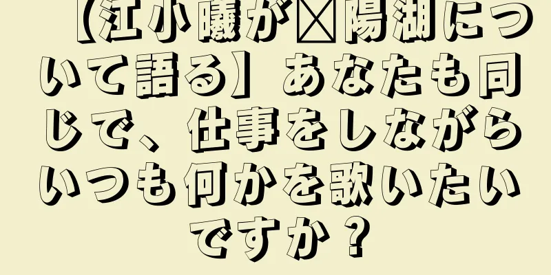 【江小曦が鄱陽湖について語る】あなたも同じで、仕事をしながらいつも何かを歌いたいですか？