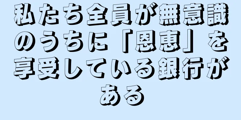 私たち全員が無意識のうちに「恩恵」を享受している銀行がある