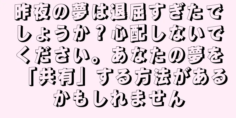 昨夜の夢は退屈すぎたでしょうか？心配しないでください。あなたの夢を「共有」する方法があるかもしれません
