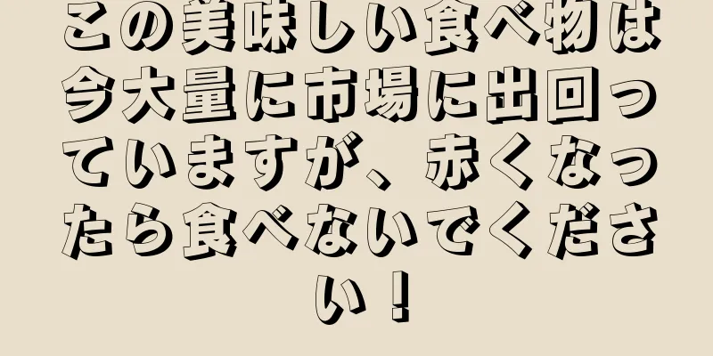 この美味しい食べ物は今大量に市場に出回っていますが、赤くなったら食べないでください！