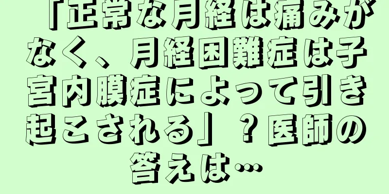 「正常な月経は痛みがなく、月経困難症は子宮内膜症によって引き起こされる」？医師の答えは…