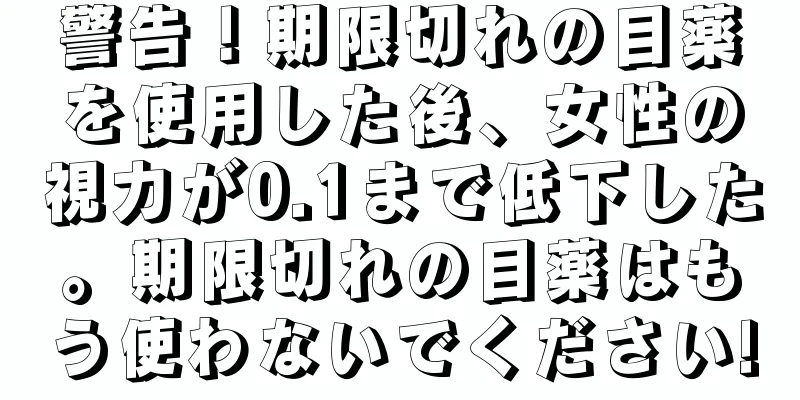 警告！期限切れの目薬を使用した後、女性の視力が0.1まで低下した。期限切れの目薬はもう使わないでください!