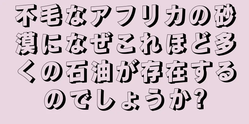 不毛なアフリカの砂漠になぜこれほど多くの石油が存在するのでしょうか?