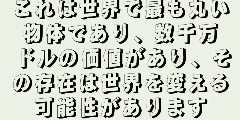 これは世界で最も丸い物体であり、数千万ドルの価値があり、その存在は世界を変える可能性があります