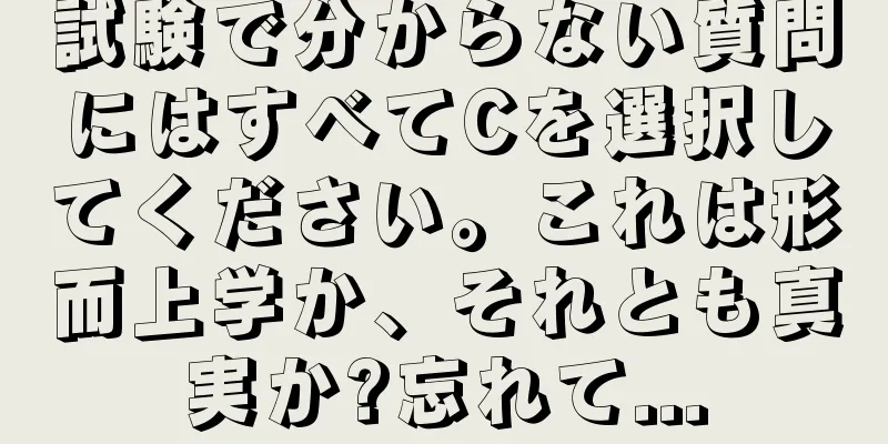 試験で分からない質問にはすべてCを選択してください。これは形而上学か、それとも真実か?忘れて...