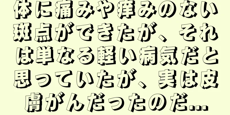 体に痛みや痒みのない斑点ができたが、それは単なる軽い病気だと思っていたが、実は皮膚がんだったのだ...
