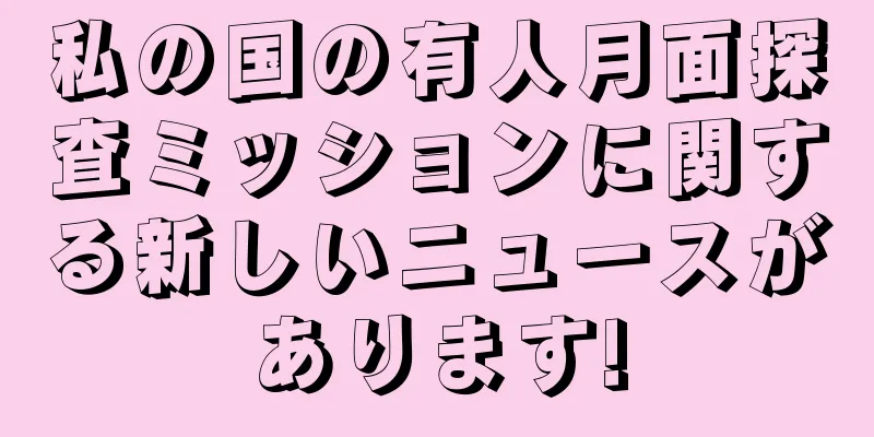 私の国の有人月面探査ミッションに関する新しいニュースがあります!