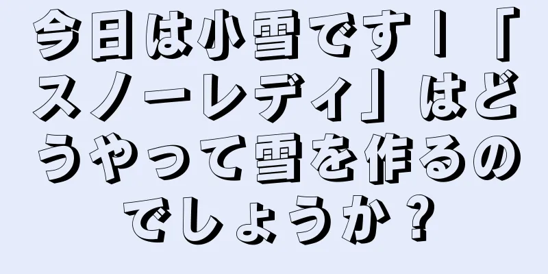 今日は小雪です | 「スノーレディ」はどうやって雪を作るのでしょうか？