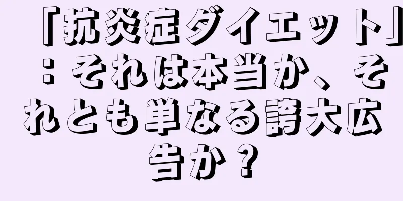 「抗炎症ダイエット」：それは本当か、それとも単なる誇大広告か？