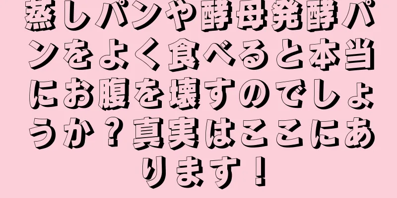 蒸しパンや酵母発酵パンをよく食べると本当にお腹を壊すのでしょうか？真実はここにあります！