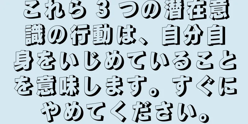これら 3 つの潜在意識の行動は、自分自身をいじめていることを意味します。すぐにやめてください。
