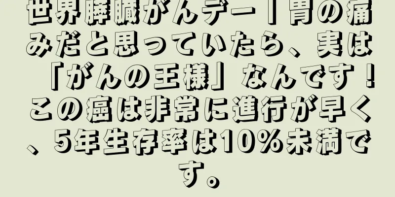 世界膵臓がんデー丨胃の痛みだと思っていたら、実は「がんの王様」なんです！この癌は非常に進行が早く、5年生存率は10%未満です。