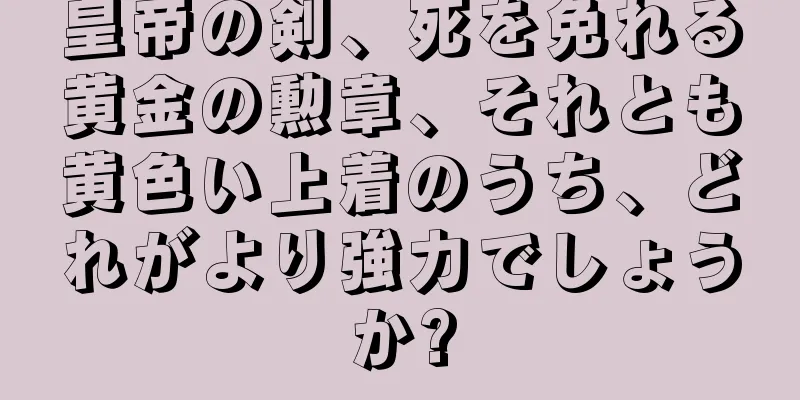 皇帝の剣、死を免れる黄金の勲章、それとも黄色い上着のうち、どれがより強力でしょうか?