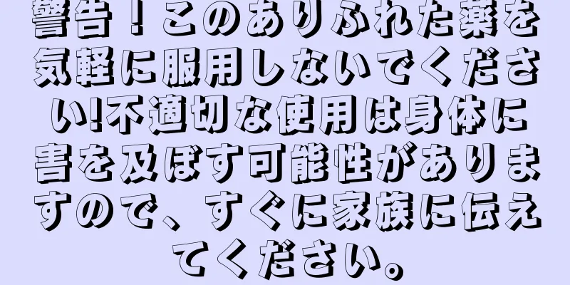 警告！このありふれた薬を気軽に服用しないでください!不適切な使用は身体に害を及ぼす可能性がありますので、すぐに家族に伝えてください。