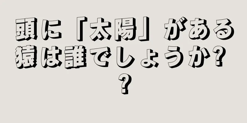 頭に「太陽」がある猿は誰でしょうか? ?