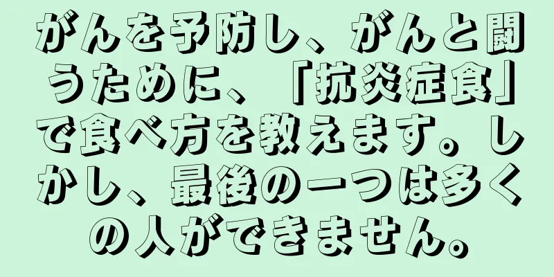 がんを予防し、がんと闘うために、「抗炎症食」で食べ方を教えます。しかし、最後の一つは多くの人ができません。
