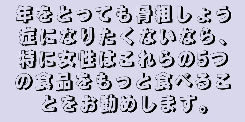 年をとっても骨粗しょう症になりたくないなら、特に女性はこれらの5つの食品をもっと食べることをお勧めします。