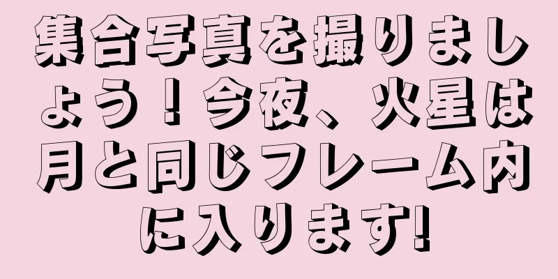 集合写真を撮りましょう！今夜、火星は月と同じフレーム内に入ります!