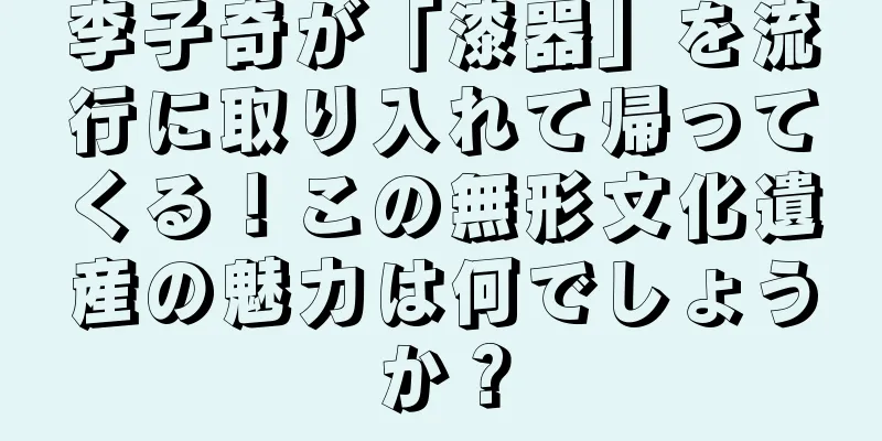 李子奇が「漆器」を流行に取り入れて帰ってくる！この無形文化遺産の魅力は何でしょうか？