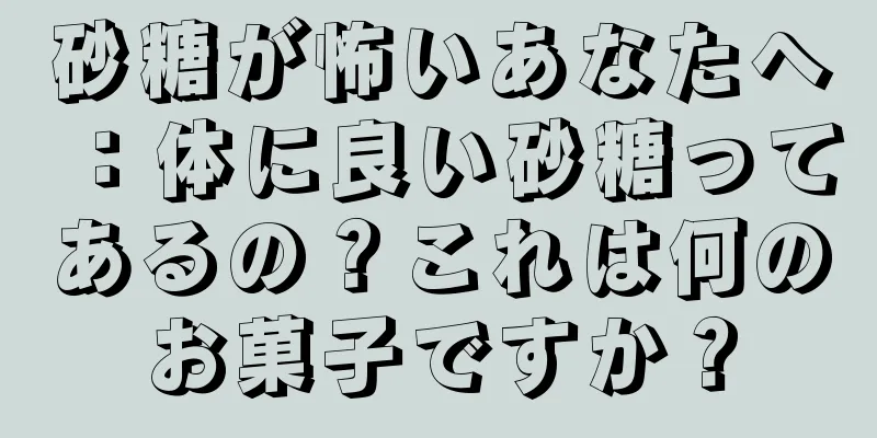 砂糖が怖いあなたへ：体に良い砂糖ってあるの？これは何のお菓子ですか？