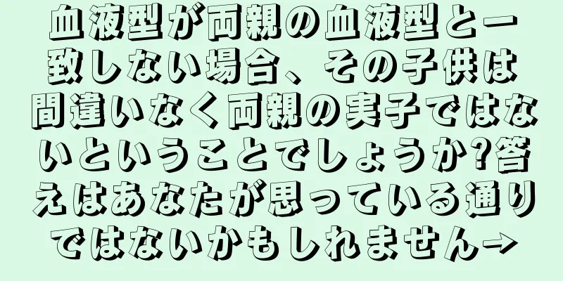 血液型が両親の血液型と一致しない場合、その子供は間違いなく両親の実子ではないということでしょうか?答えはあなたが思っている通りではないかもしれません→