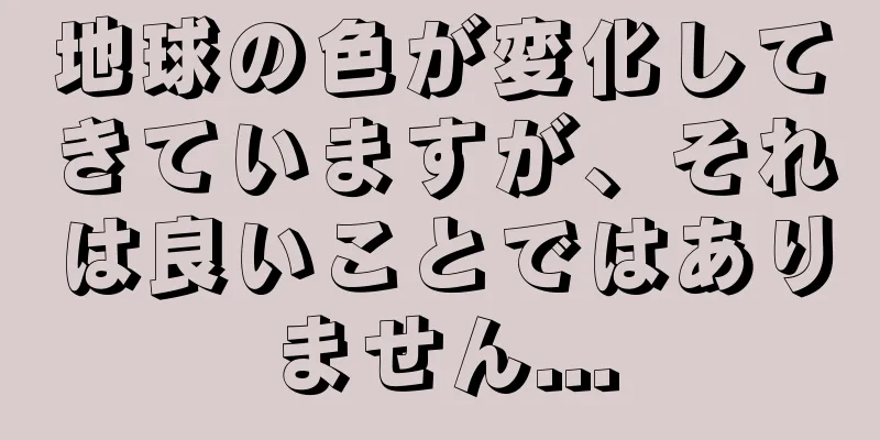地球の色が変化してきていますが、それは良いことではありません...