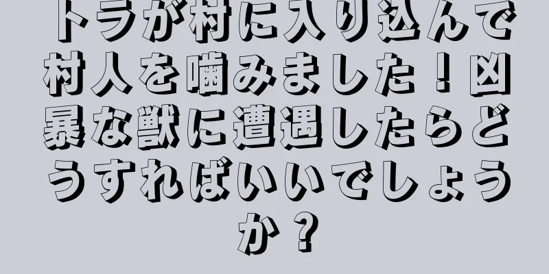 トラが村に入り込んで村人を噛みました！凶暴な獣に遭遇したらどうすればいいでしょうか？