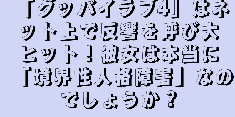 「グッバイラブ4」はネット上で反響を呼び大ヒット！彼女は本当に「境界性人格障害」なのでしょうか？