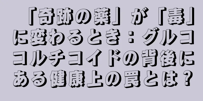 「奇跡の薬」が「毒」に変わるとき：グルココルチコイドの背後にある健康上の罠とは？